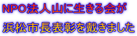 NPO法人山に生きる会が 浜松市長表彰を戴きました 